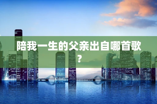 陪我一生的父亲出自哪首歌？
