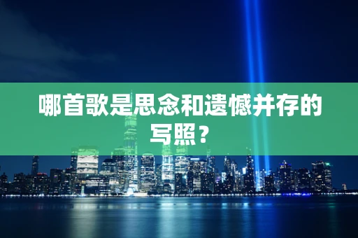 哪首歌是思念和遗憾并存的写照？