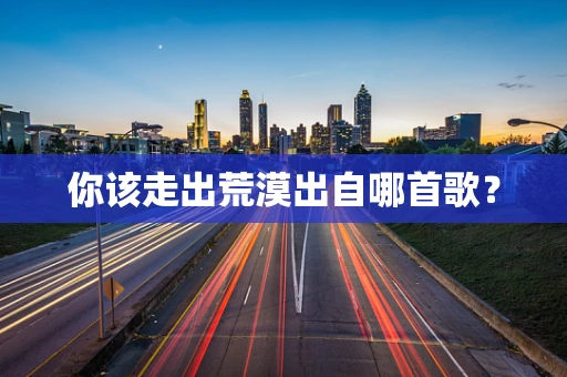 你该走出荒漠出自哪首歌？