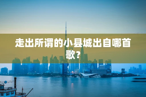 走出所谓的小县城出自哪首歌？