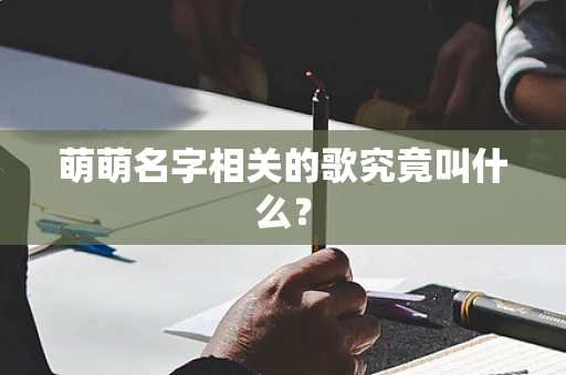 萌萌名字相关的歌究竟叫什么？