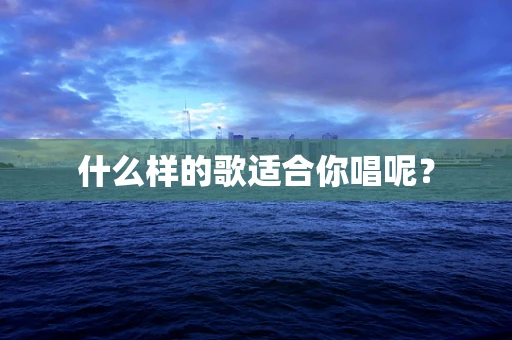 什么样的歌适合你唱呢？