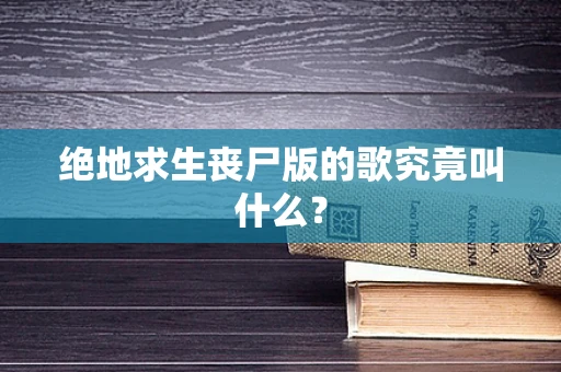 绝地求生丧尸版的歌究竟叫什么？