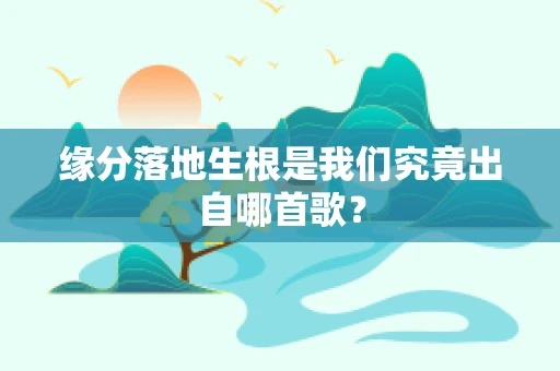 缘分落地生根是我们究竟出自哪首歌？