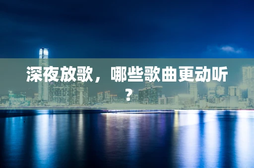 深夜放歌，哪些歌曲更动听？