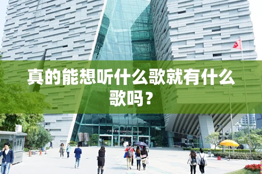 真的能想听什么歌就有什么歌吗？