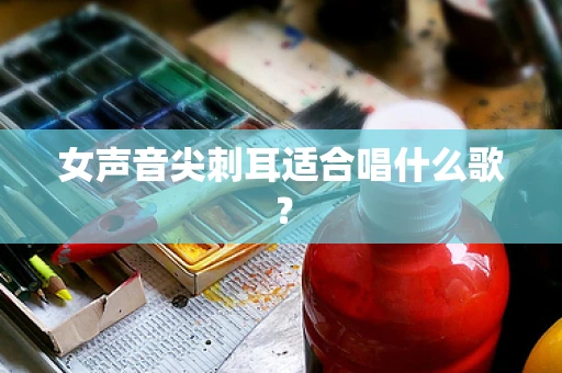 女声音尖刺耳适合唱什么歌？