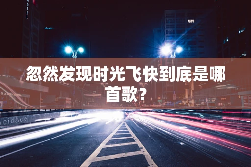 忽然发现时光飞快到底是哪首歌？