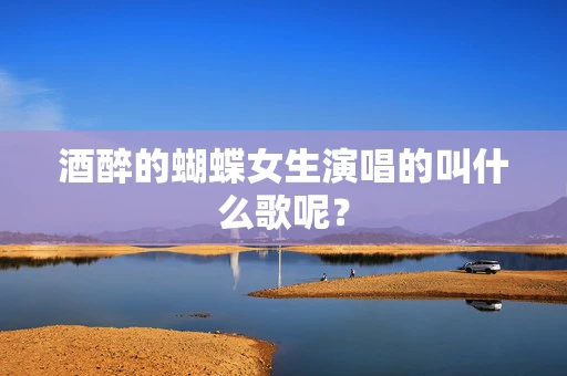 酒醉的蝴蝶女生演唱的叫什么歌呢？