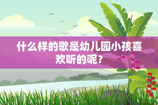 什么样的歌是幼儿园小孩喜欢听的呢？