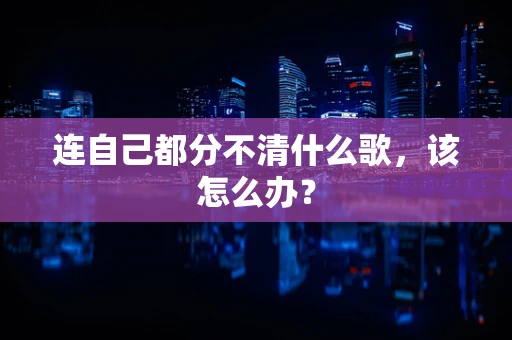 连自己都分不清什么歌，该怎么办？
