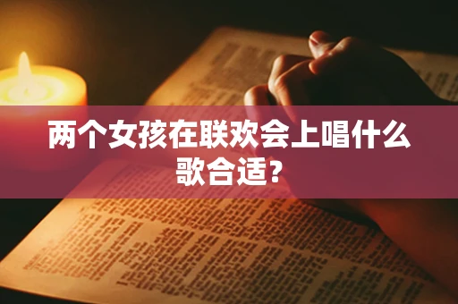 两个女孩在联欢会上唱什么歌合适？