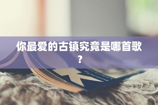 你最爱的古镇究竟是哪首歌？