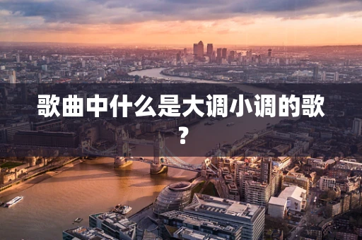 歌曲中什么是大调小调的歌？