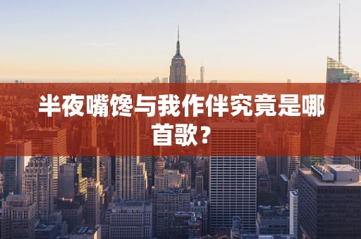 半夜嘴馋与我作伴究竟是哪首歌？