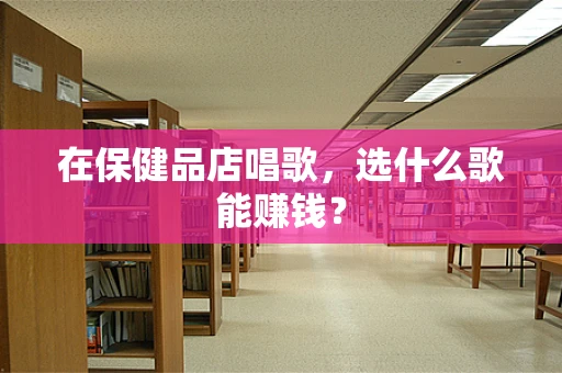 在保健品店唱歌，选什么歌能赚钱？