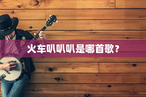 火车叭叭叭是哪首歌？