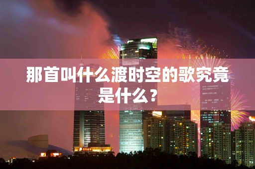 那首叫什么渡时空的歌究竟是什么？