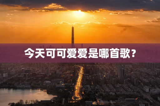 今天可可爱爱是哪首歌？