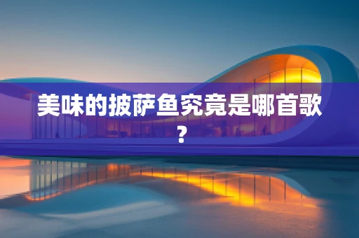 美味的披萨鱼究竟是哪首歌？