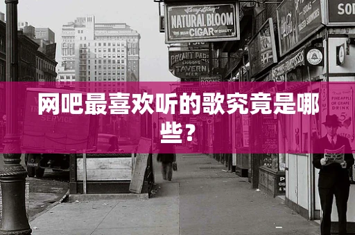 网吧最喜欢听的歌究竟是哪些？