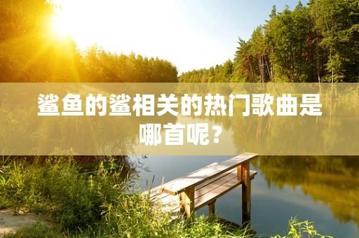 鲨鱼的鲨相关的热门歌曲是哪首呢？