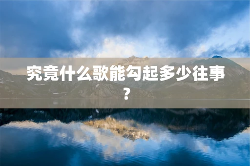 究竟什么歌能勾起多少往事？