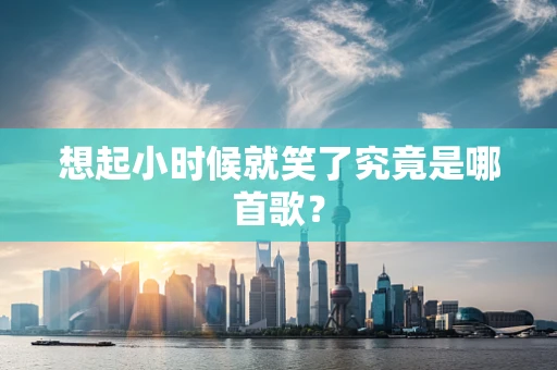 想起小时候就笑了究竟是哪首歌？