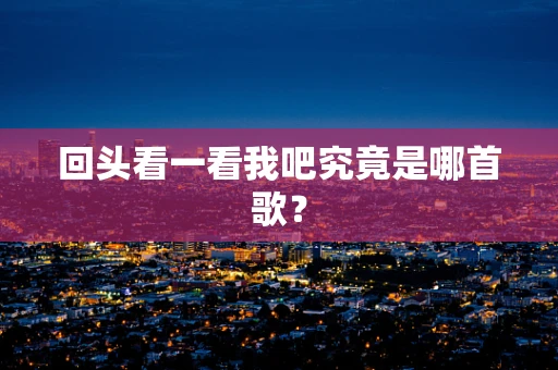 回头看一看我吧究竟是哪首歌？