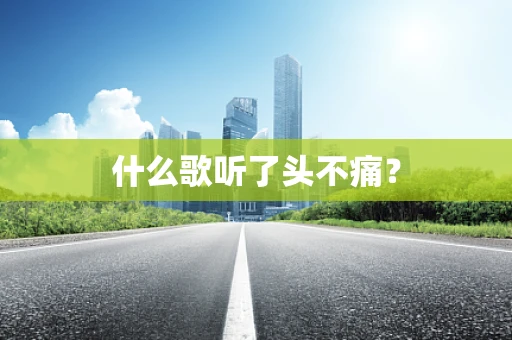 什么歌听了头不痛？