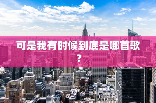 可是我有时候到底是哪首歌？