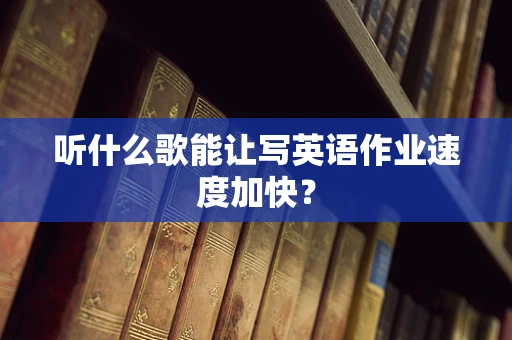 听什么歌能让写英语作业速度加快？