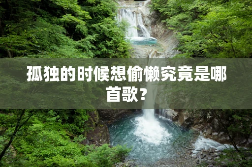 孤独的时候想偷懒究竟是哪首歌？