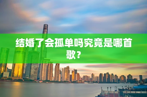 结婚了会孤单吗究竟是哪首歌？