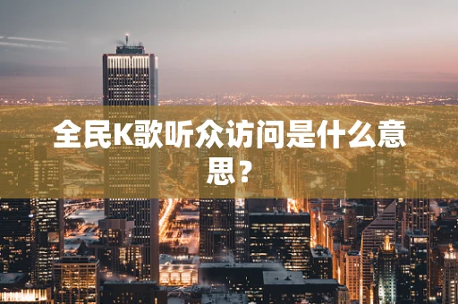 全民K歌听众访问是什么意思？