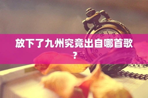 放下了九州究竟出自哪首歌？