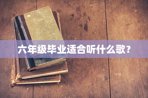 六年级毕业适合听什么歌？