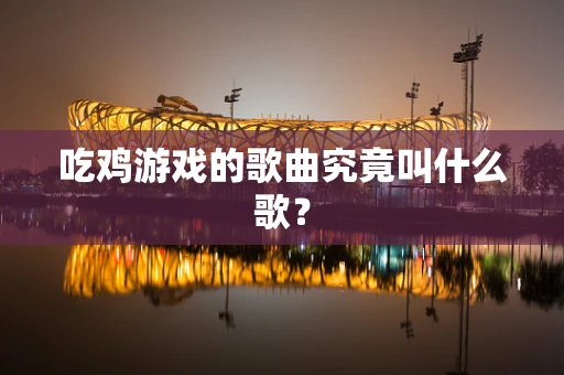 吃鸡游戏的歌曲究竟叫什么歌？