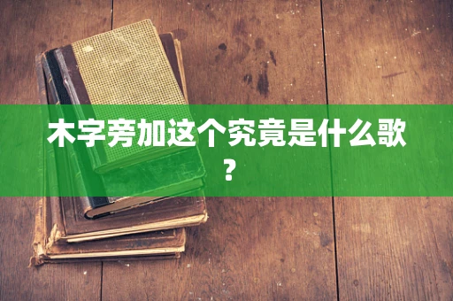 木字旁加这个究竟是什么歌？
