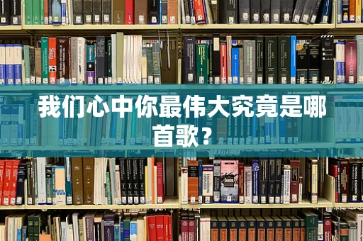 我们心中你最伟大究竟是哪首歌？
