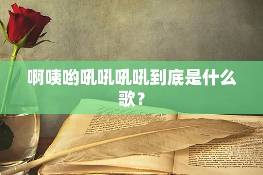 啊咦哟吼吼吼吼到底是什么歌？