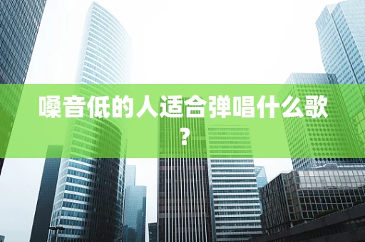 嗓音低的人适合弹唱什么歌？