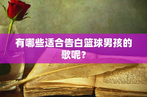 有哪些适合告白篮球男孩的歌呢？