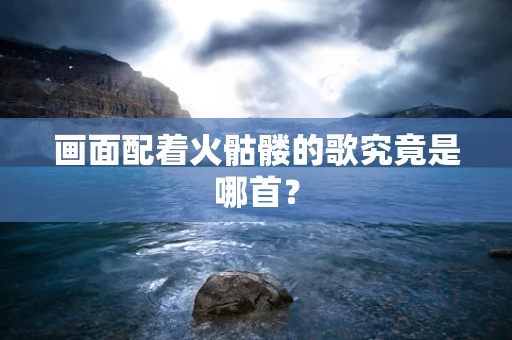 画面配着火骷髅的歌究竟是哪首？