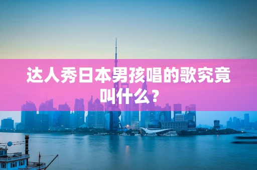 达人秀日本男孩唱的歌究竟叫什么？