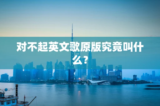 对不起英文歌原版究竟叫什么？