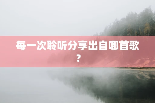 每一次聆听分享出自哪首歌？