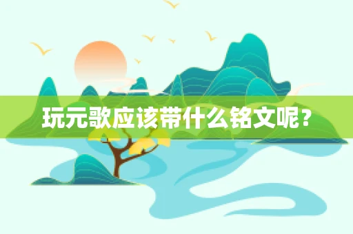 玩元歌应该带什么铭文呢？