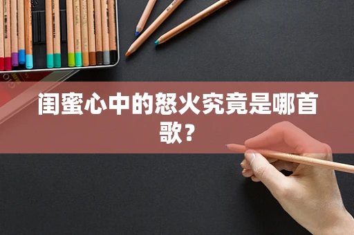闺蜜心中的怒火究竟是哪首歌？