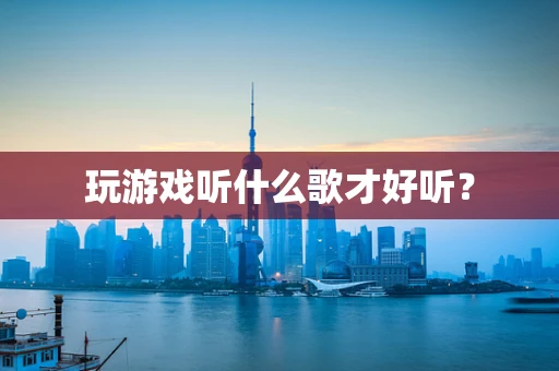 玩游戏听什么歌才好听？